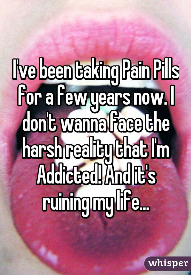 I've been taking Pain Pills for a few years now. I don't wanna face the harsh reality that I'm Addicted! And it's ruining my life...