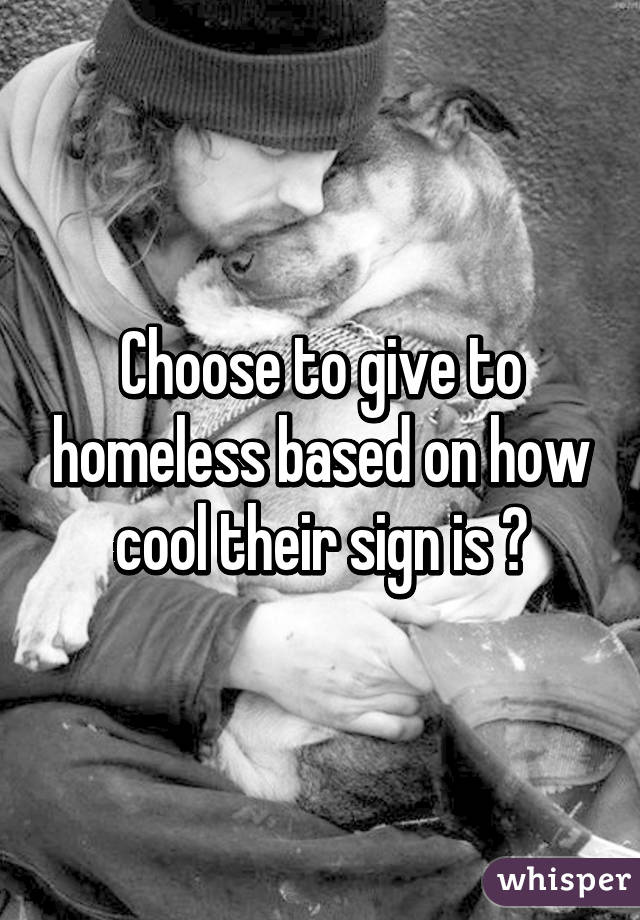 Choose to give to homeless based on how cool their sign is 👍
