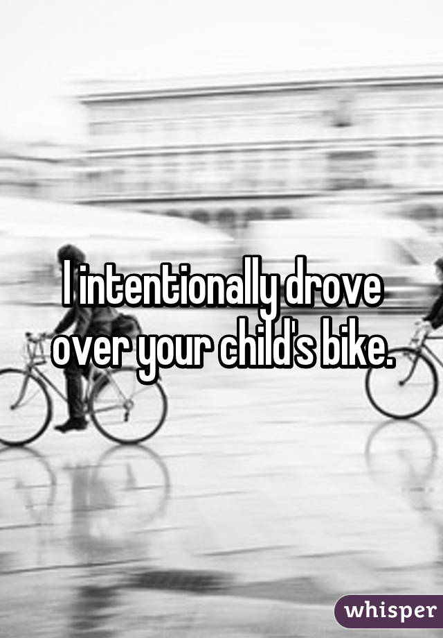 I intentionally drove over your child's bike.