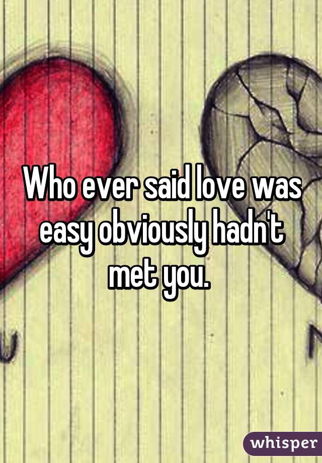 Who ever said love was easy obviously hadn't met you. 