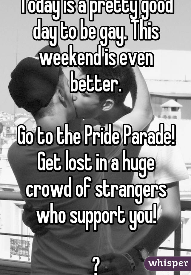 Today is a pretty good day to be gay. This weekend is even better.

Go to the Pride Parade!
Get lost in a huge crowd of strangers who support you!

🌈