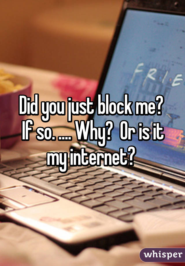 Did you just block me?  If so. .... Why?  Or is it my internet? 