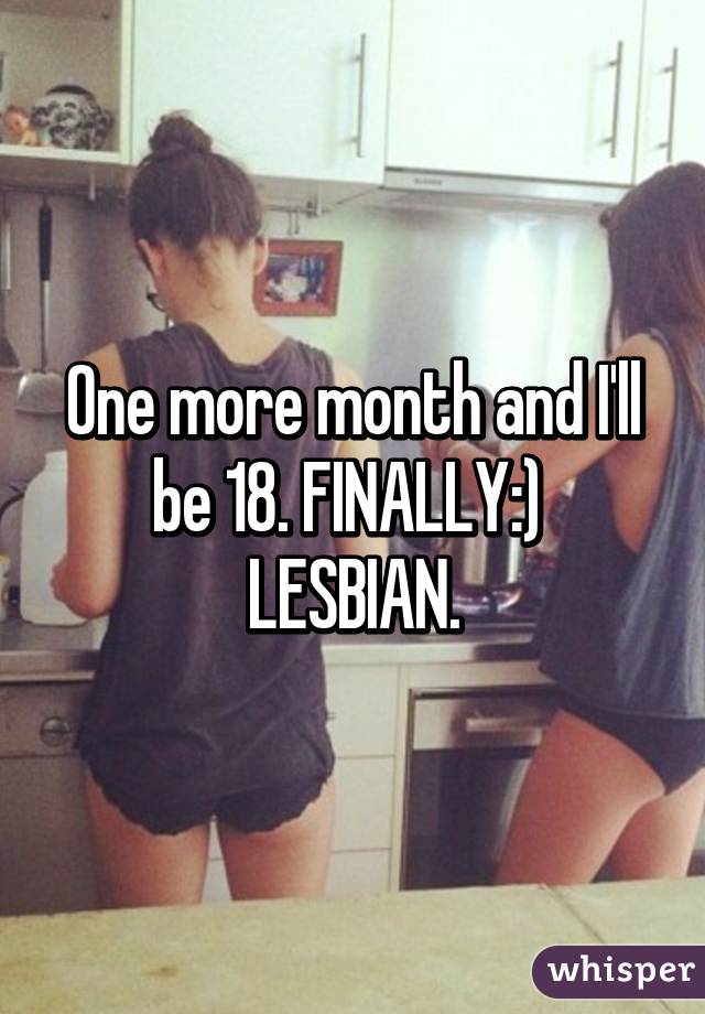 One more month and I'll be 18. FINALLY:) 
LESBIAN.