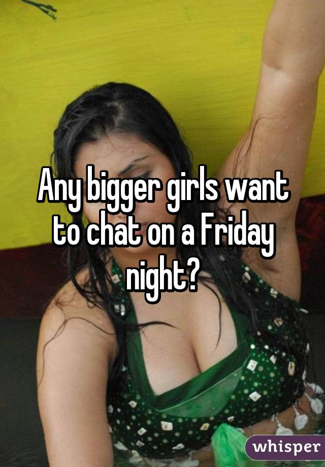 Any bigger girls want to chat on a Friday night?