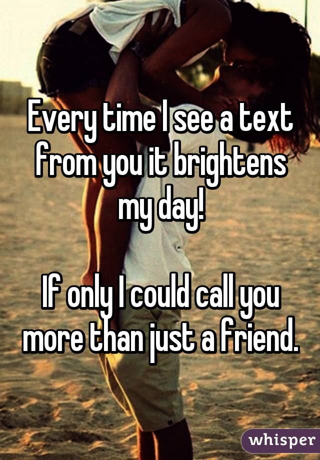 Every time I see a text from you it brightens my day!

If only I could call you more than just a friend.