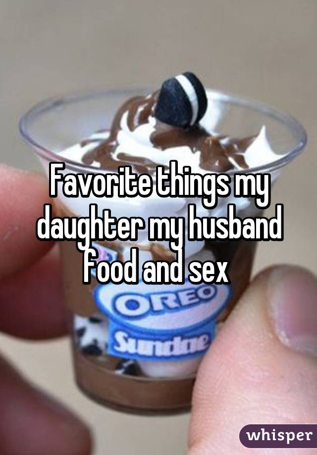 Favorite things my daughter my husband food and sex 