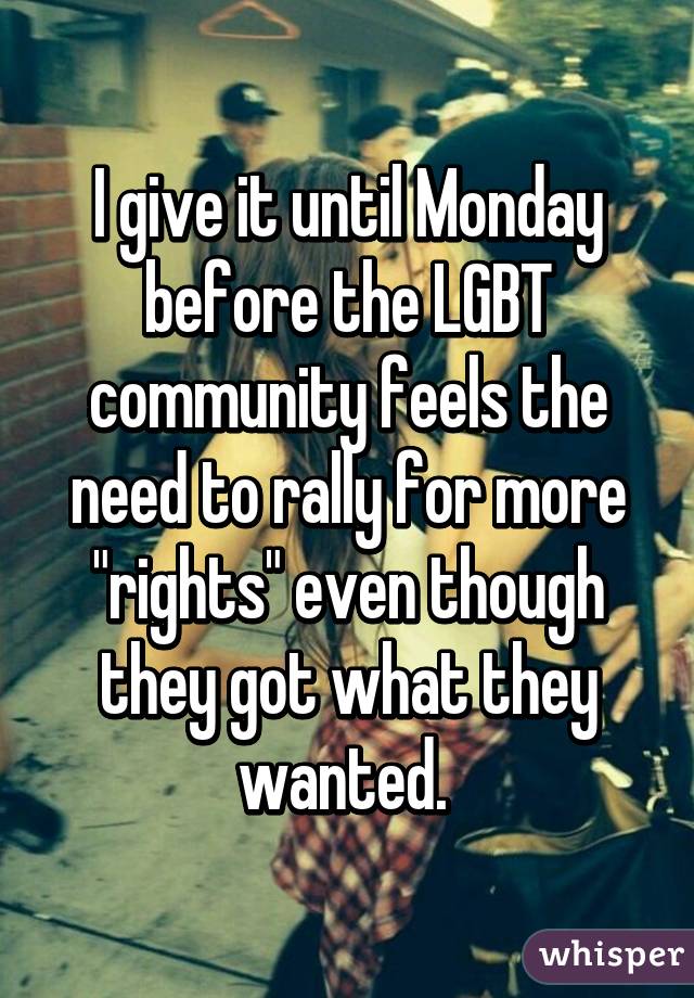 I give it until Monday before the LGBT community feels the need to rally for more "rights" even though they got what they wanted. 