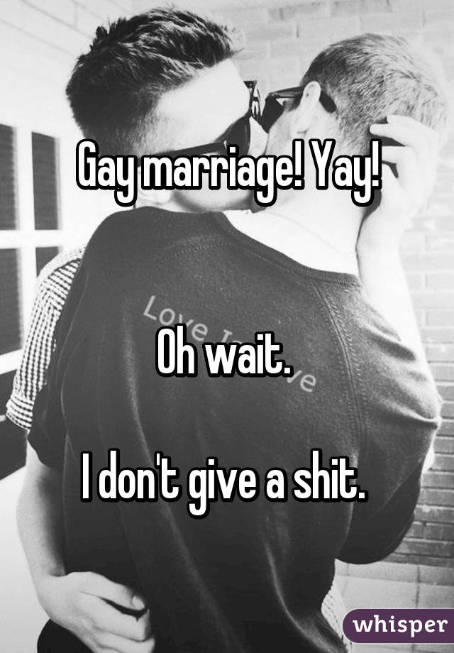Gay marriage! Yay!


Oh wait. 

I don't give a shit. 
