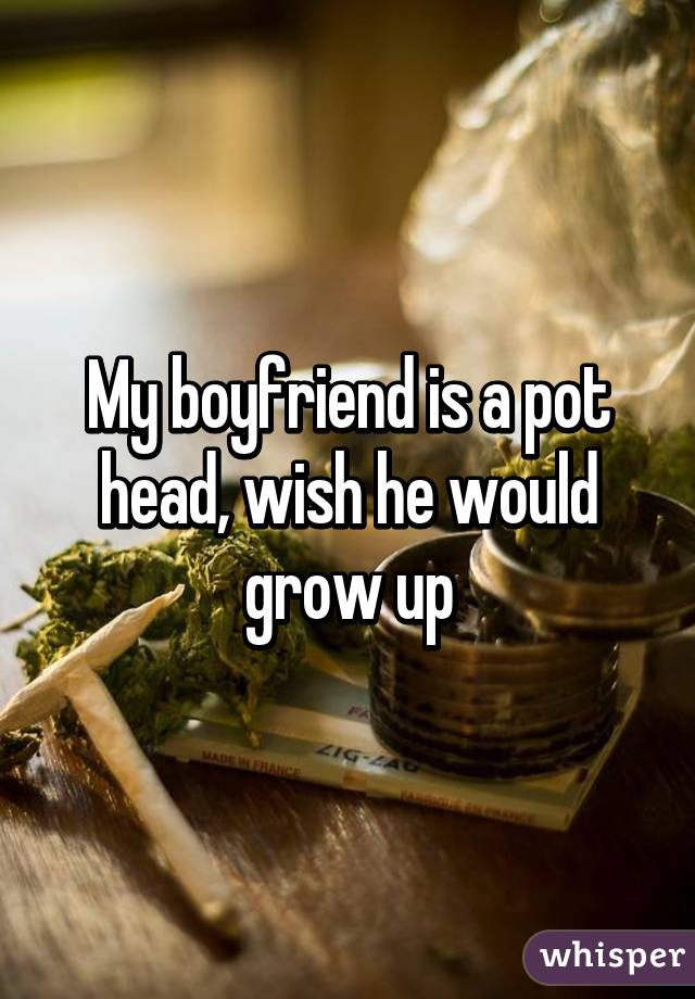 My boyfriend is a pot head, wish he would grow up