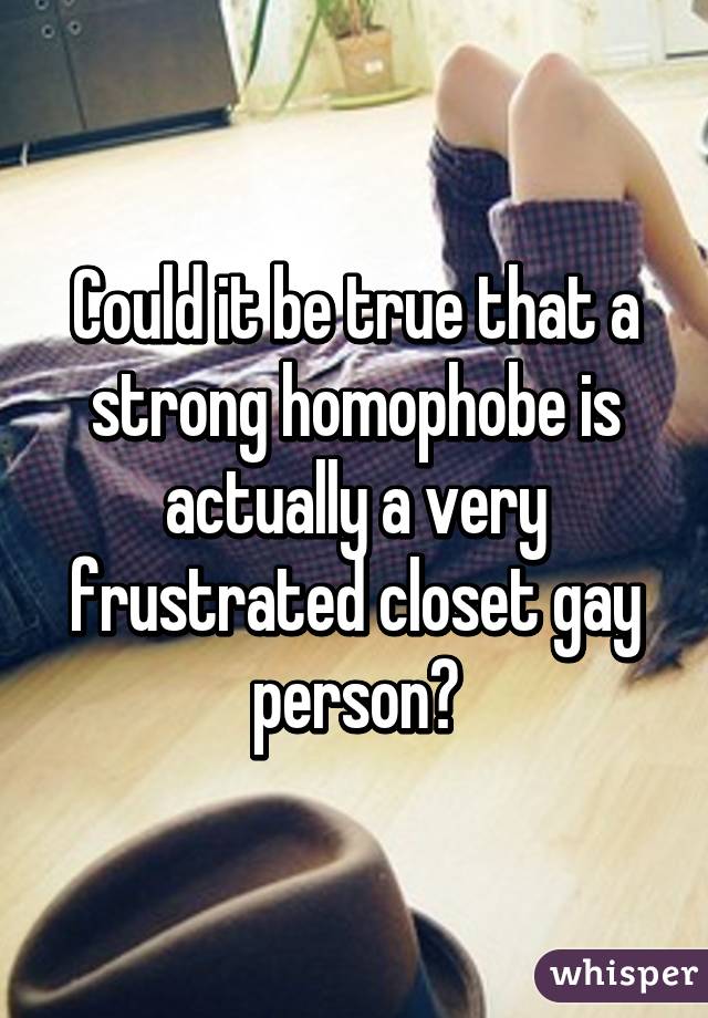 Could it be true that a strong homophobe is actually a very frustrated closet gay person?