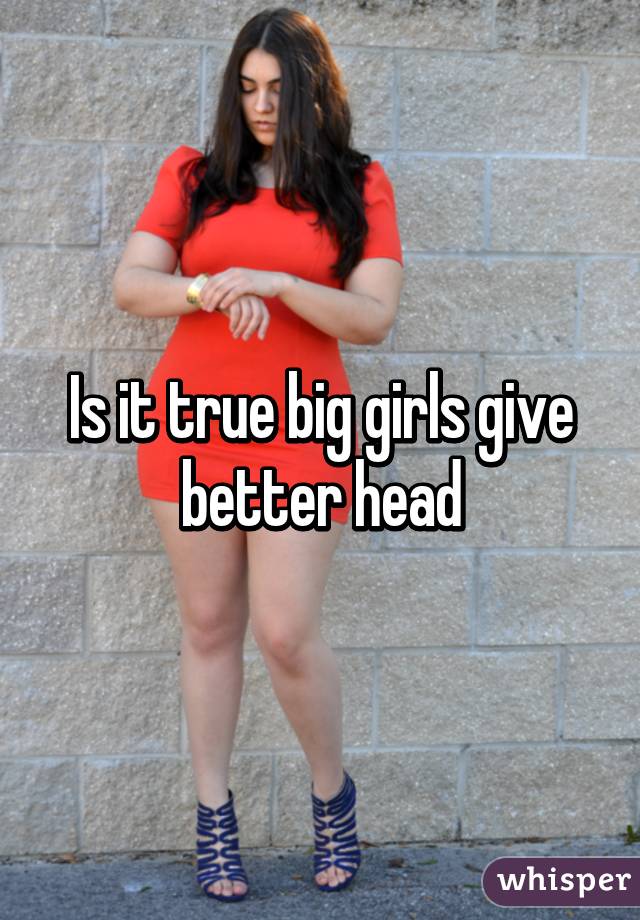 Is it true big girls give better head
