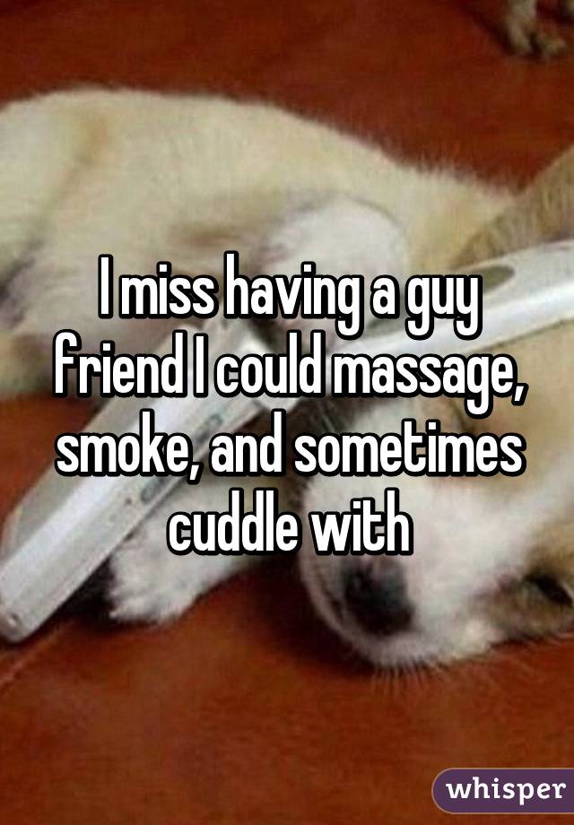 I miss having a guy friend I could massage, smoke, and sometimes cuddle with