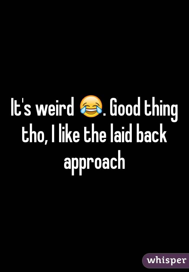 It's weird 😂. Good thing tho, I like the laid back approach 