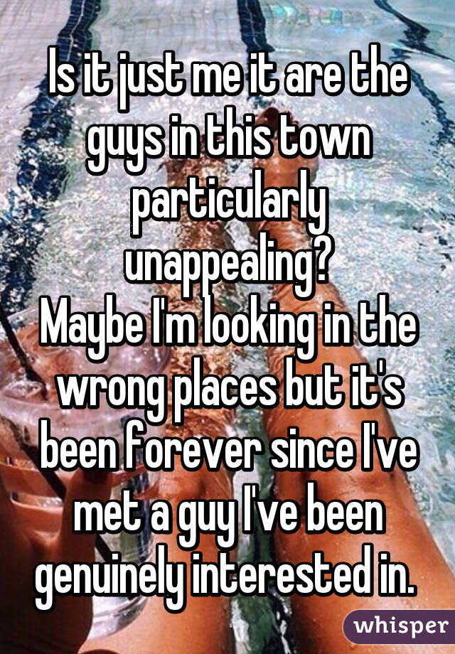 Is it just me it are the guys in this town particularly unappealing?
Maybe I'm looking in the wrong places but it's been forever since I've met a guy I've been genuinely interested in. 