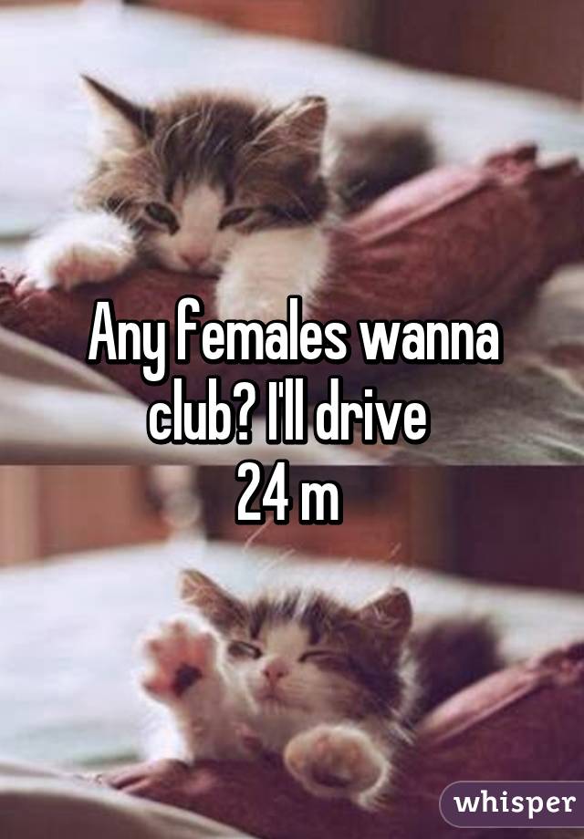 Any females wanna club? I'll drive 
24 m 