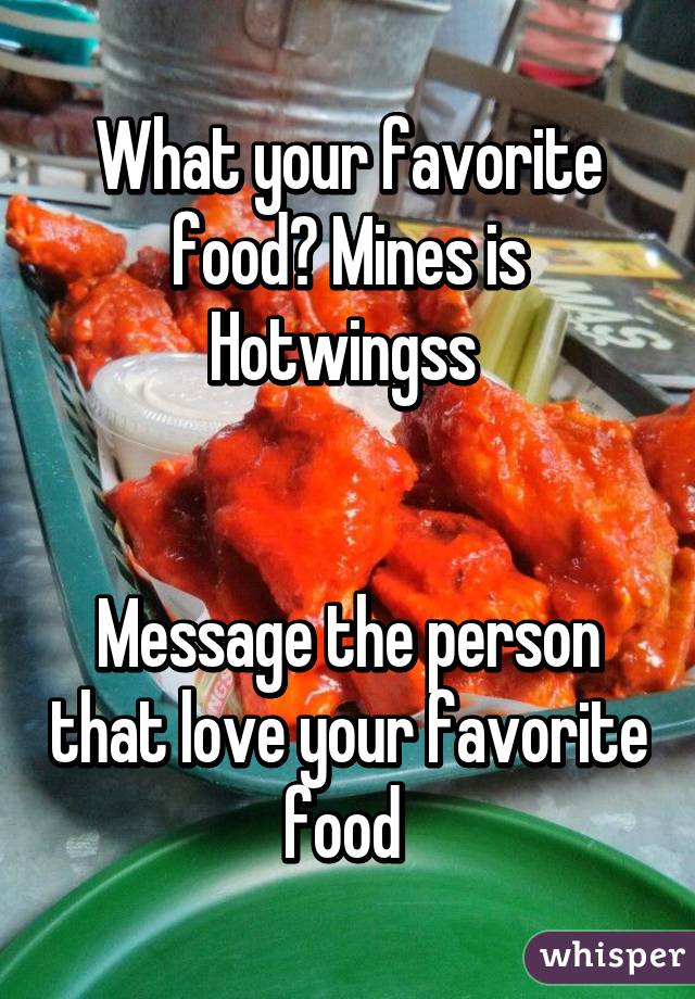 What your favorite food? Mines is Hotwingss 


Message the person that love your favorite food 
