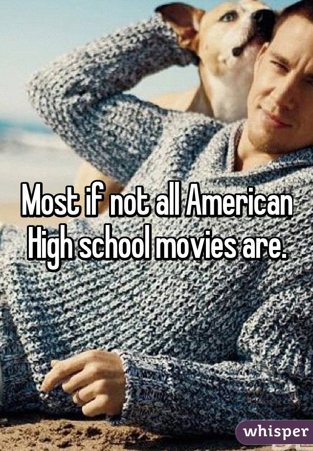 Most if not all American High school movies are.