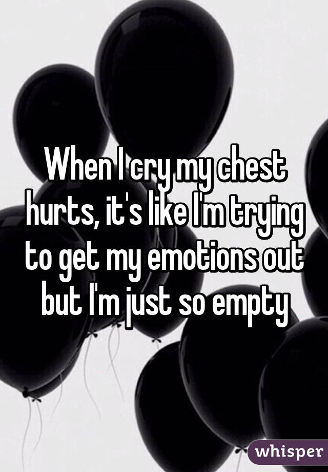 When I cry my chest hurts, it's like I'm trying to get my emotions out but I'm just so empty