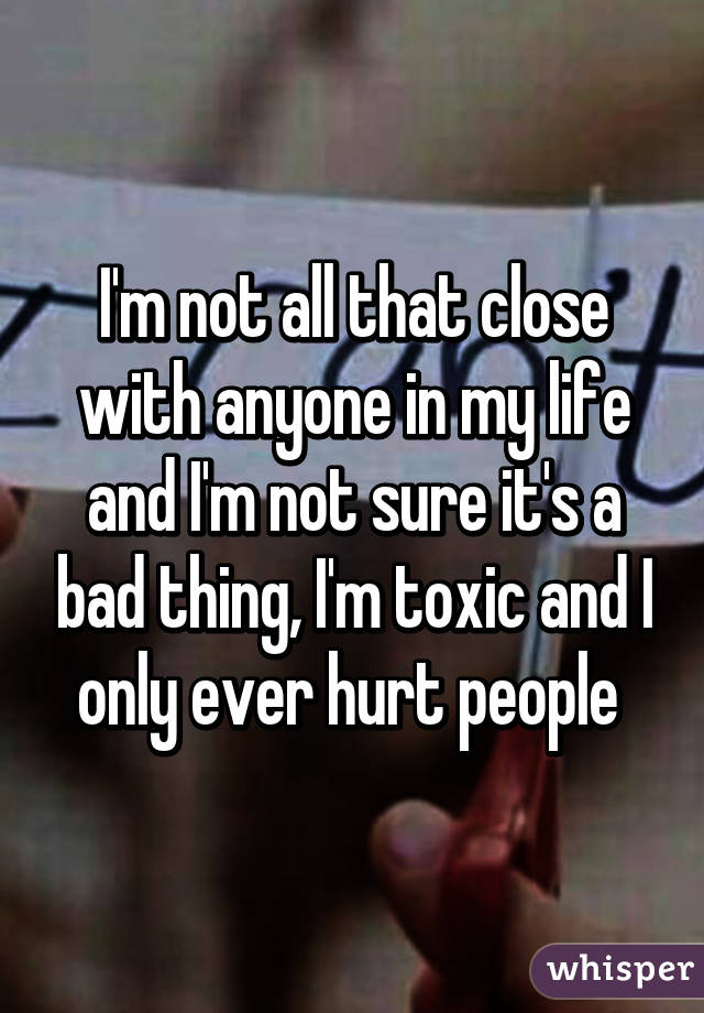 I'm not all that close with anyone in my life and I'm not sure it's a bad thing, I'm toxic and I only ever hurt people 