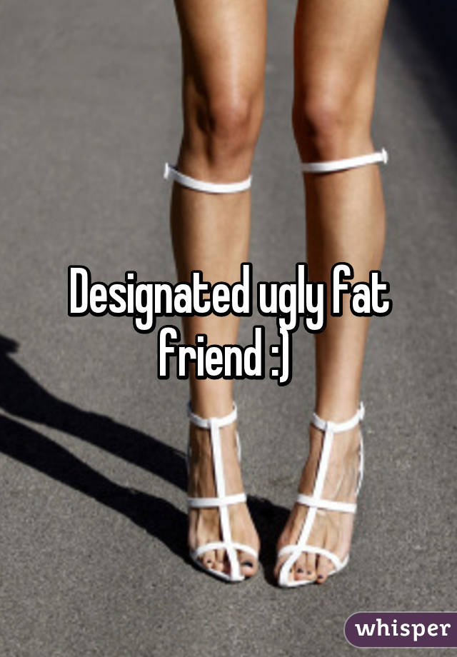 Designated ugly fat friend :) 