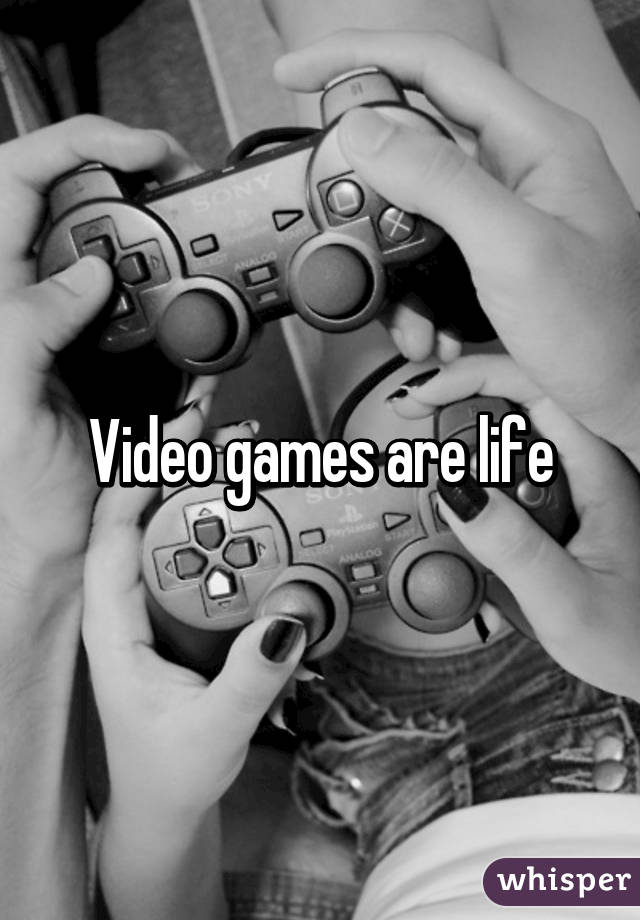 Video games are life
