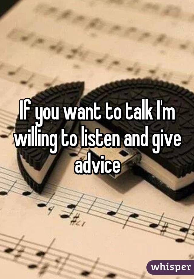If you want to talk I'm willing to listen and give advice