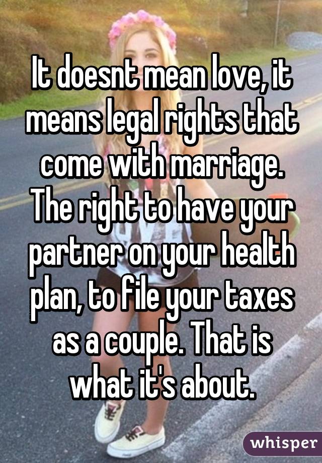 It doesnt mean love, it means legal rights that come with marriage. The right to have your partner on your health plan, to file your taxes as a couple. That is what it's about.