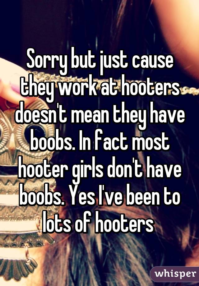 Sorry but just cause they work at hooters doesn't mean they have boobs. In fact most hooter girls don't have boobs. Yes I've been to lots of hooters 