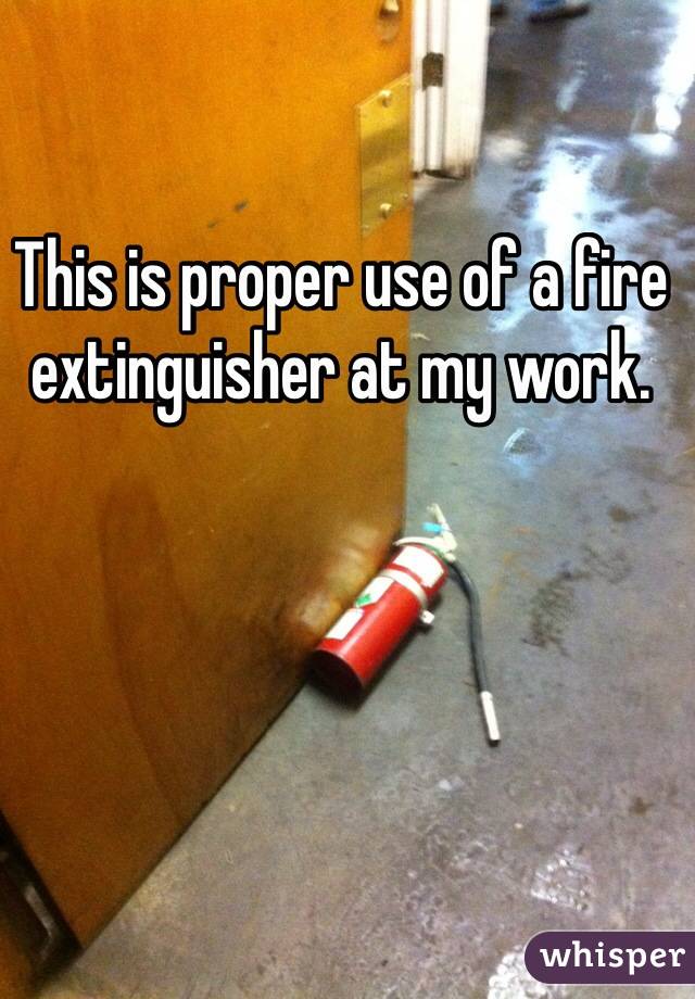 This is proper use of a fire extinguisher at my work. 
