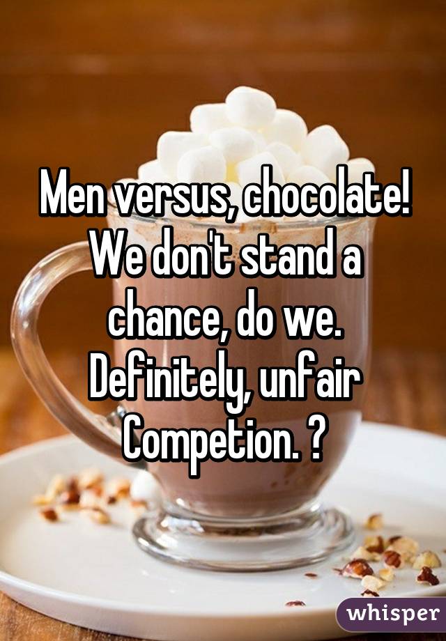 Men versus, chocolate!
We don't stand a chance, do we.
Definitely, unfair
Competion. 😞