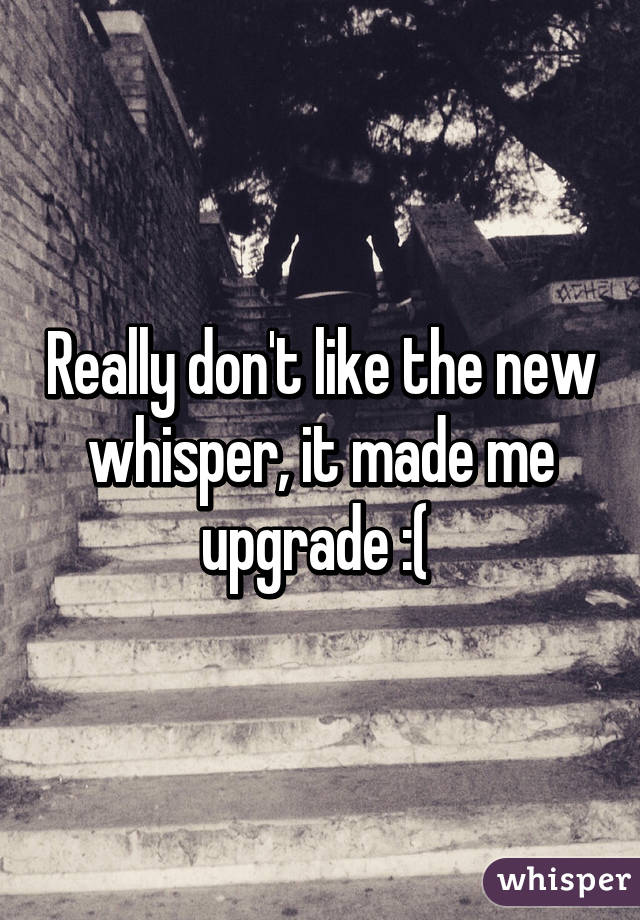 Really don't like the new whisper, it made me upgrade :( 