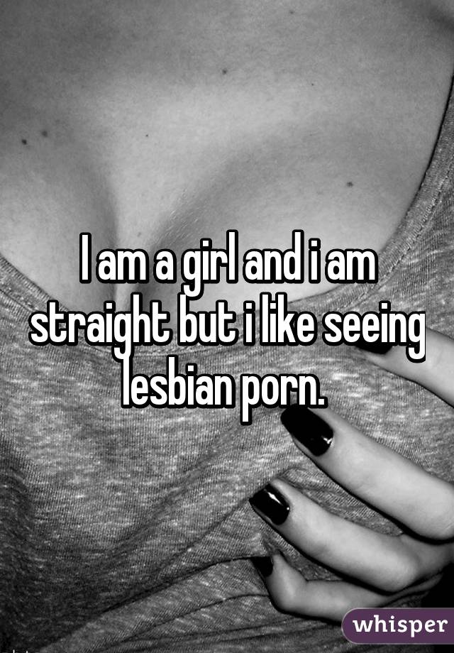 I am a girl and i am straight but i like seeing lesbian porn. 