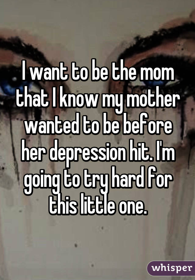 I want to be the mom that I know my mother wanted to be before her depression hit. I'm going to try hard for this little one.
