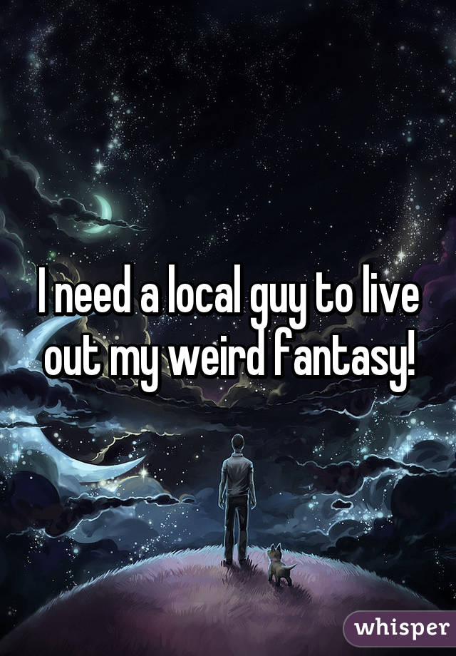 I need a local guy to live out my weird fantasy!