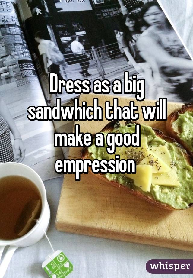 Dress as a big sandwhich that will make a good empression 
