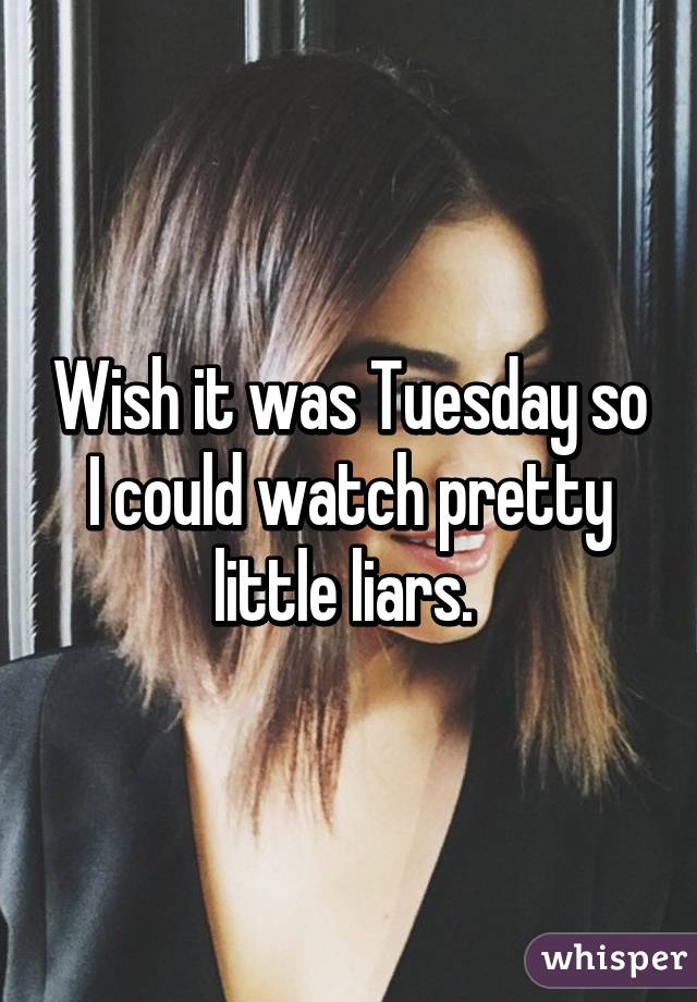 Wish it was Tuesday so I could watch pretty little liars. 