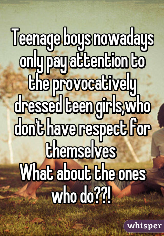 Teenage boys nowadays only pay attention to the provocatively dressed teen girls,who don't have respect for themselves 
What about the ones who do??! 
