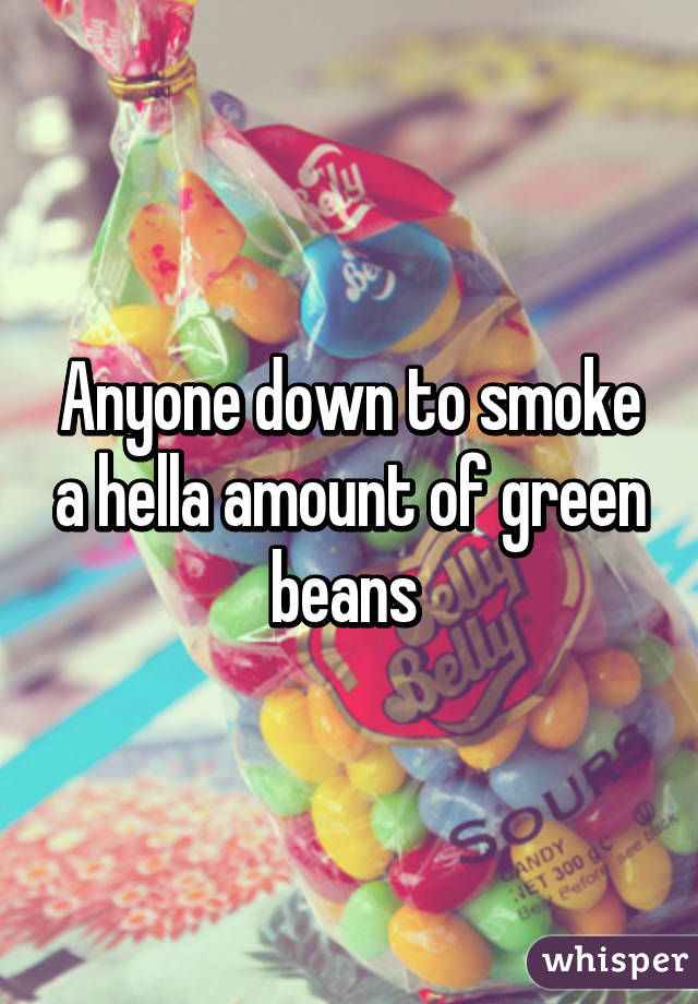 Anyone down to smoke a hella amount of green beans 
