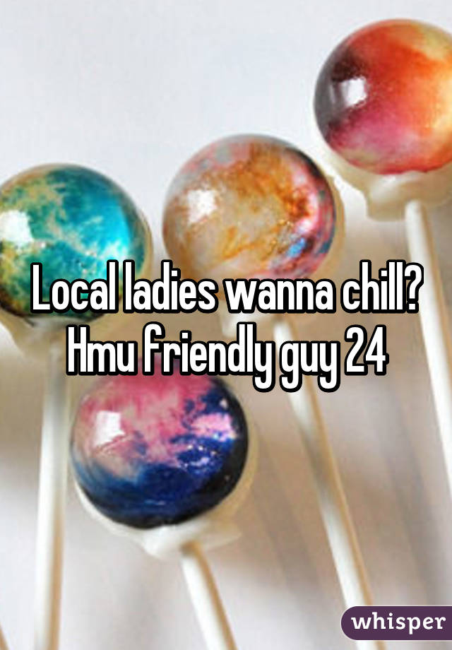 Local ladies wanna chill? Hmu friendly guy 24