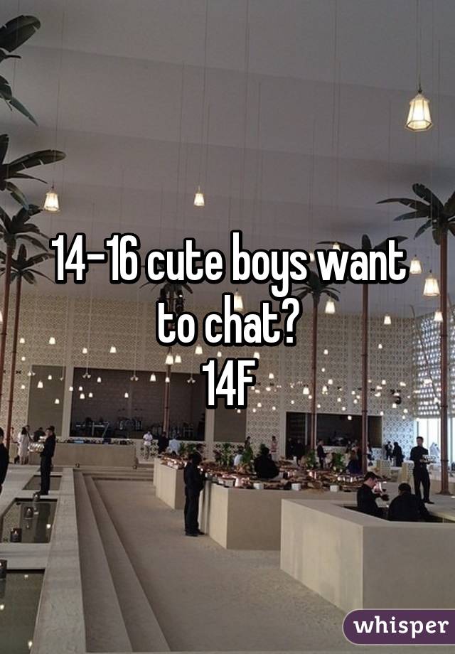 14-16 cute boys want to chat?
14F