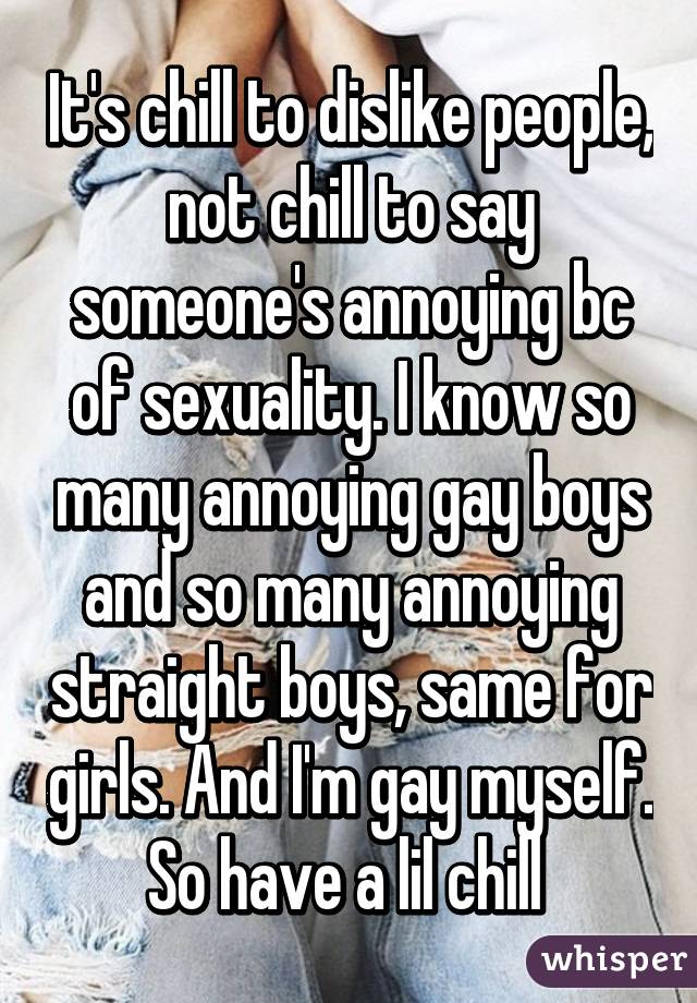 It's chill to dislike people, not chill to say someone's annoying bc of sexuality. I know so many annoying gay boys and so many annoying straight boys, same for girls. And I'm gay myself. So have a lil chill 