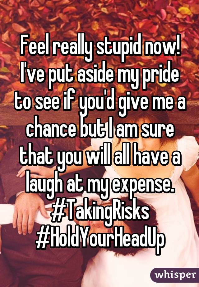 Feel really stupid now! I've put aside my pride to see if you'd give me a chance but I am sure that you will all have a laugh at my expense. #TakingRisks #HoldYourHeadUp