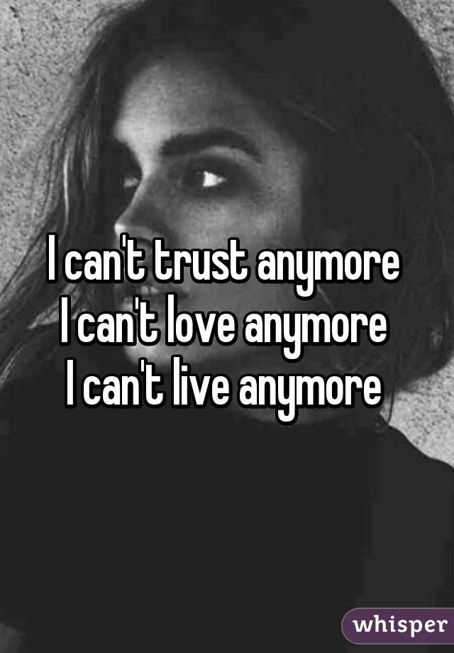 I can't trust anymore 
I can't love anymore 
I can't live anymore 