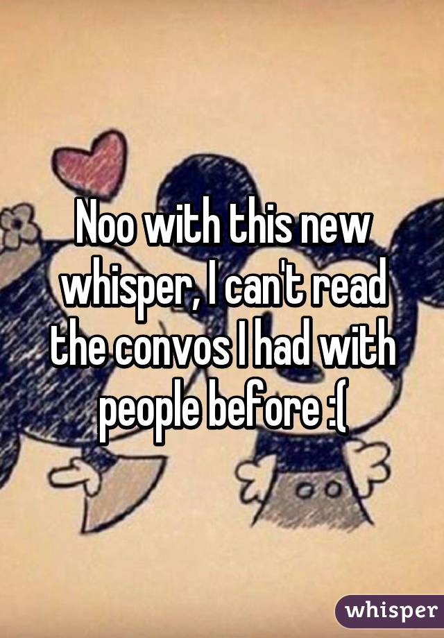 Noo with this new whisper, I can't read the convos I had with people before :(