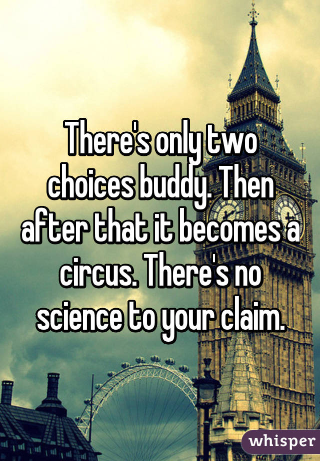 There's only two choices buddy. Then after that it becomes a circus. There's no science to your claim.