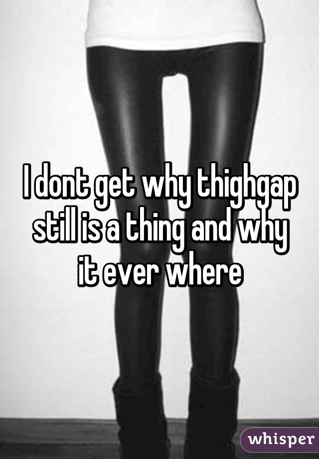 I dont get why thighgap still is a thing and why it ever where