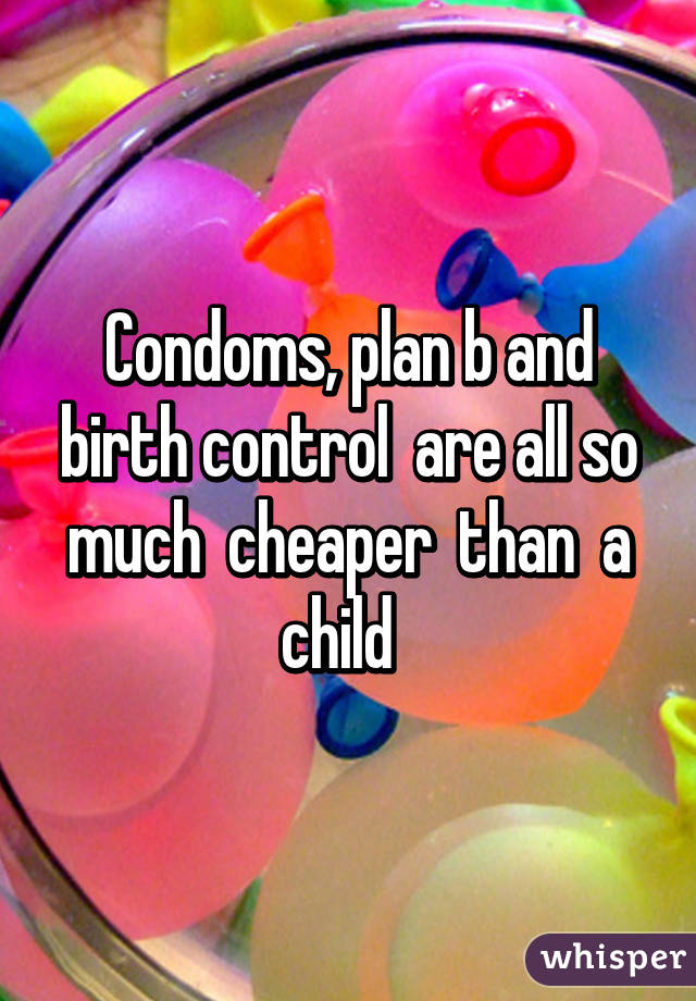 Condoms, plan b and birth control  are all so much  cheaper  than  a child  