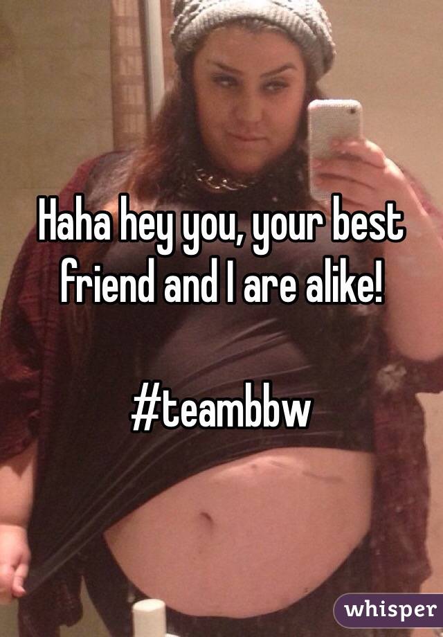 Haha hey you, your best friend and I are alike!

#teambbw