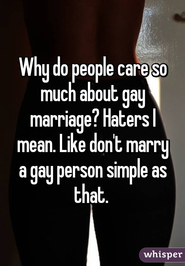 Why do people care so much about gay marriage? Haters I mean. Like don't marry a gay person simple as that. 