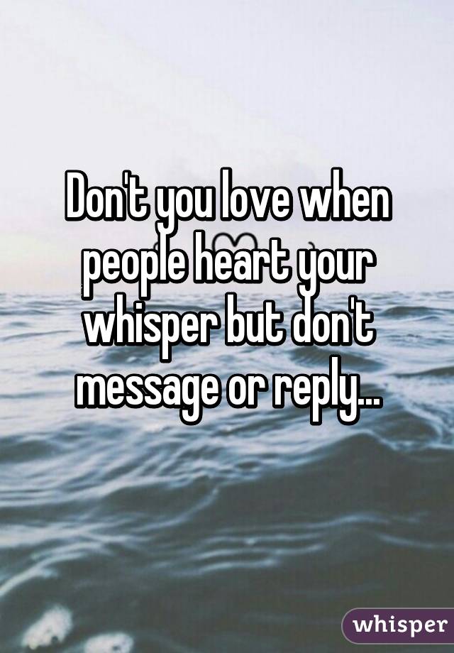 Don't you love when people heart your whisper but don't message or reply...
